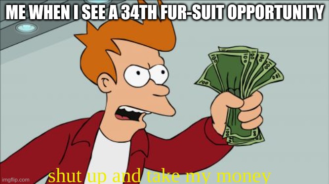 Shut Up And Take My Money Fry | ME WHEN I SEE A 34TH FUR-SUIT OPPORTUNITY; shut up and take my money | image tagged in memes,shut up and take my money fry | made w/ Imgflip meme maker