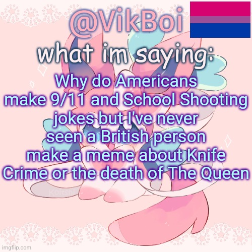 Vik's Sylveon Temp | Why do Americans make 9/11 and School Shooting jokes but I've never seen a British person make a meme about Knife Crime or the death of The Queen | image tagged in vik's sylveon temp | made w/ Imgflip meme maker