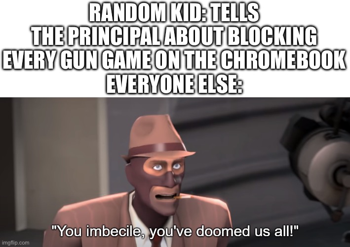 Any of this happend to y’all? | RANDOM KID: TELLS THE PRINCIPAL ABOUT BLOCKING EVERY GUN GAME ON THE CHROMEBOOK
EVERYONE ELSE: | image tagged in you imbecile you've doomed us all | made w/ Imgflip meme maker