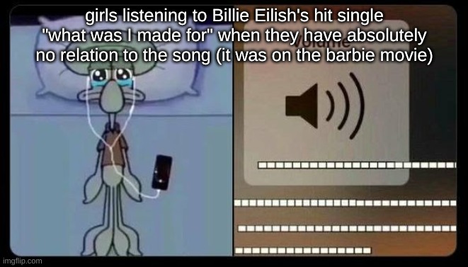 sad squidward | girls listening to Billie Eilish's hit single "what was I made for" when they have absolutely no relation to the song (it was on the barbie movie) | image tagged in sad squidward | made w/ Imgflip meme maker