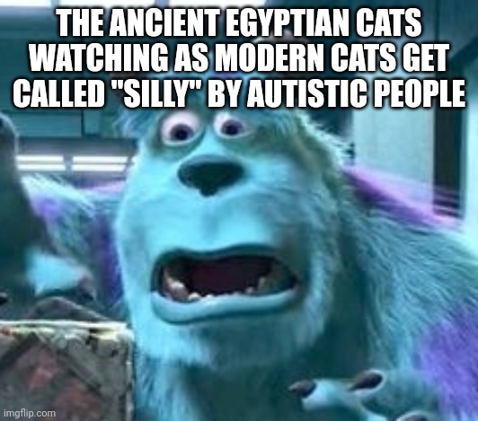distressed sully | THE ANCIENT EGYPTIAN CATS WATCHING AS MODERN CATS GET CALLED "SILLY" BY AUTISTIC PEOPLE | image tagged in distressed sully | made w/ Imgflip meme maker