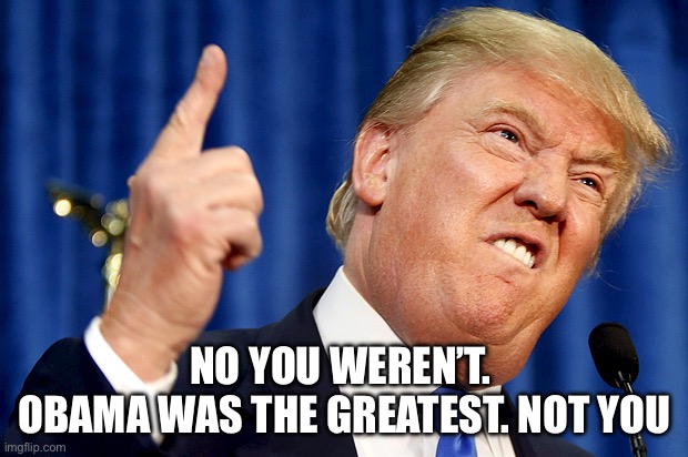 Donald Trump | NO YOU WEREN’T. 
OBAMA WAS THE GREATEST. NOT YOU | image tagged in donald trump | made w/ Imgflip meme maker