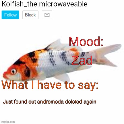 Koifish_the.microwaveable announcement | Zad; Just found out andromeda deleted again | image tagged in koifish_the microwaveable announcement | made w/ Imgflip meme maker