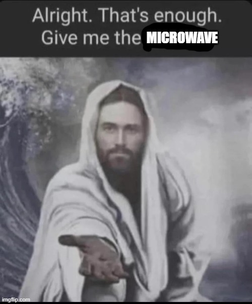 Alright. That's enough. Give me the phone | MICROWAVE | image tagged in alright that's enough give me the phone | made w/ Imgflip meme maker