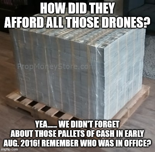 Who helped finance WWIII? | HOW DID THEY AFFORD ALL THOSE DRONES? YEA...... WE DIDN'T FORGET ABOUT THOSE PALLETS OF CASH IN EARLY AUG. 2016! REMEMBER WHO WAS IN OFFICE? | made w/ Imgflip meme maker