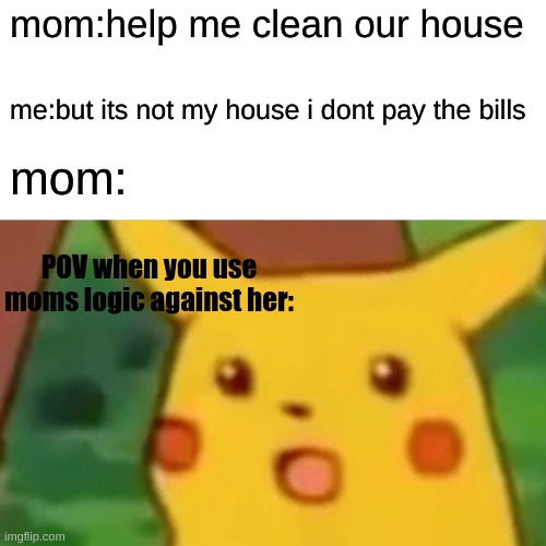 Surprised Pikachu Meme | mom:help me clean our house; me:but its not my house i dont pay the bills; mom:; POV when you use moms logic against her: | image tagged in memes,surprised pikachu | made w/ Imgflip meme maker