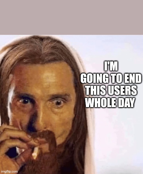 Matthew McConaughey Jesus Smoking | I'M GOING TO END THIS USERS WHOLE DAY | image tagged in matthew mcconaughey jesus smoking | made w/ Imgflip meme maker