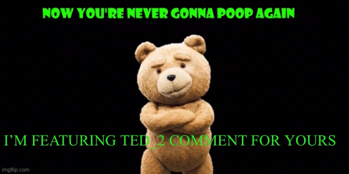 ted 2 (updated) | I’M FEATURING TED_2 COMMENT FOR YOURS | image tagged in ted 2 updated,shmebulak | made w/ Imgflip meme maker