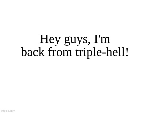 Hey guys, I'm back from triple-hell! | made w/ Imgflip meme maker