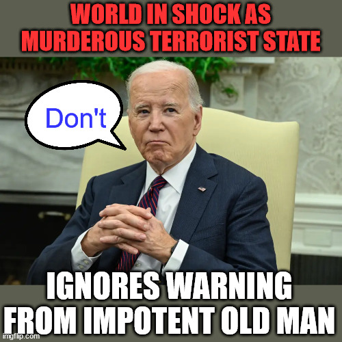 World in shock | WORLD IN SHOCK AS MURDEROUS TERRORIST STATE; Don't; IGNORES WARNING FROM IMPOTENT OLD MAN | image tagged in dementia,joe,nobody listens to,iran,israel | made w/ Imgflip meme maker