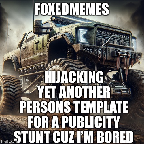 shoutout to —GAMER— | FOXEDMEMES; HIJACKING YET ANOTHER PERSONS TEMPLATE FOR A PUBLICITY STUNT CUZ I’M BORED | image tagged in off-road truck temp,shmebulak | made w/ Imgflip meme maker