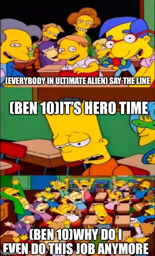 say the line bart! simpsons | (EVERYBODY IN ULTIMATE ALIEN) SAY THE LINE; (BEN 10)IT’S HERO TIME; (BEN 10)WHY DO I EVEN DO THIS JOB ANYMORE | image tagged in say the line bart simpsons | made w/ Imgflip meme maker