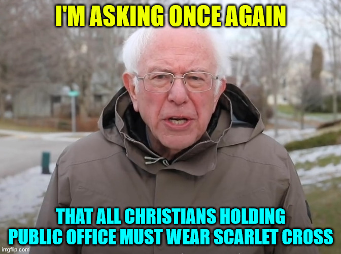 Bernie asking again | I'M ASKING ONCE AGAIN; THAT ALL CHRISTIANS HOLDING PUBLIC OFFICE MUST WEAR SCARLET CROSS | image tagged in bernie sanders once again asking,mark,christians,holding public office | made w/ Imgflip meme maker