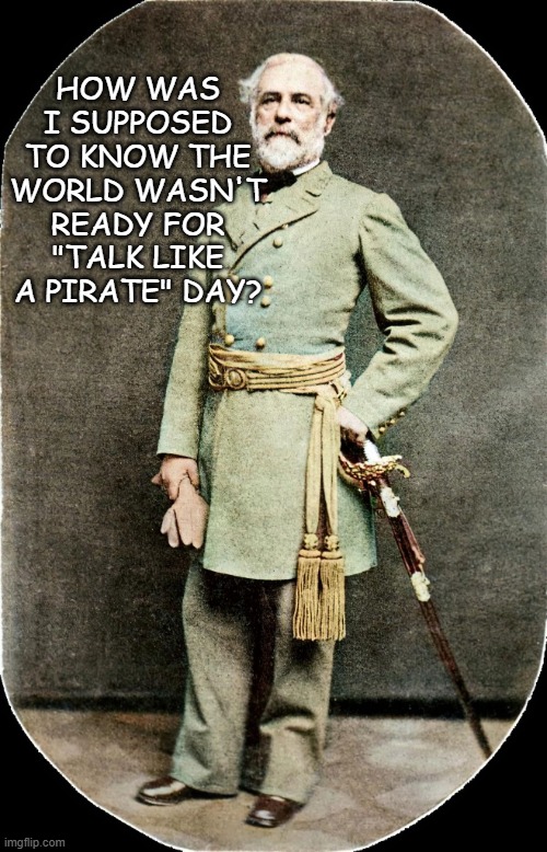 LOL | HOW WAS I SUPPOSED TO KNOW THE WORLD WASN'T READY FOR "TALK LIKE A PIRATE" DAY? | image tagged in robert e lee,lol,donald trump is an idiot | made w/ Imgflip meme maker