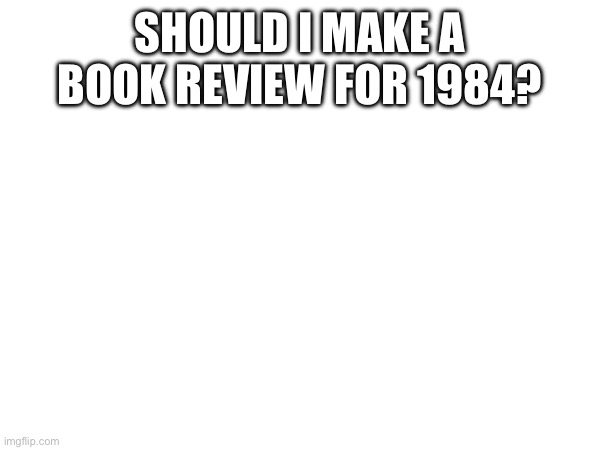 SHOULD I MAKE A BOOK REVIEW FOR 1984? | made w/ Imgflip meme maker