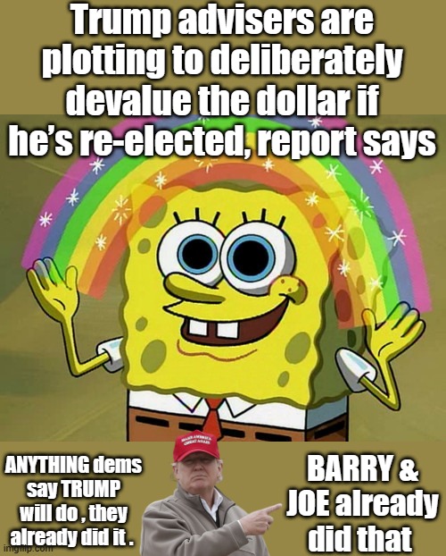 Flooding US with 11 million illegals ,that get gov. money is a massive devaluation not to mention the trillion dollar defecits | Trump advisers are plotting to deliberately devalue the dollar if he’s re-elected, report says; ANYTHING dems say TRUMP will do , they already did it . BARRY & JOE already did that | image tagged in memes,imagination spongebob | made w/ Imgflip meme maker