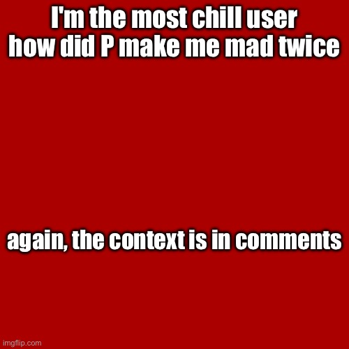 I'm so mad | I'm the most chill user how did P make me mad twice; again, the context is in comments | made w/ Imgflip meme maker