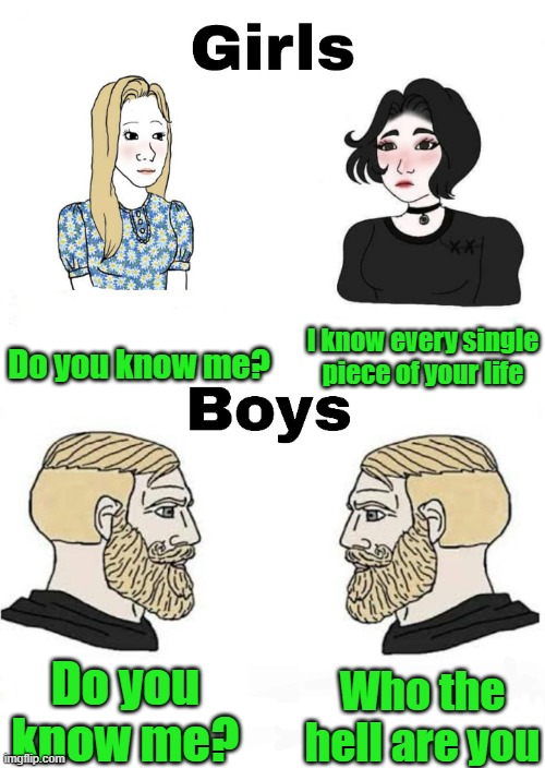 Girls vs Boys | Do you know me? I know every single piece of your life; Who the hell are you; Do you know me? | image tagged in girls vs boys | made w/ Imgflip meme maker