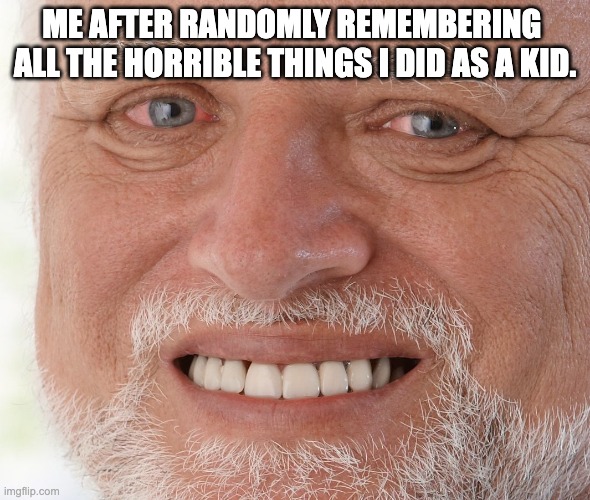 Hide the Pain Harold | ME AFTER RANDOMLY REMEMBERING  ALL THE HORRIBLE THINGS I DID AS A KID. | image tagged in hide the pain harold | made w/ Imgflip meme maker