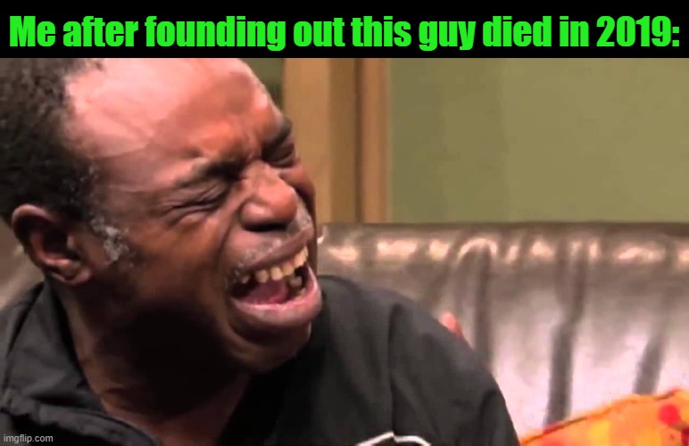 black man cry | Me after founding out this guy died in 2019: | image tagged in black man cry | made w/ Imgflip meme maker