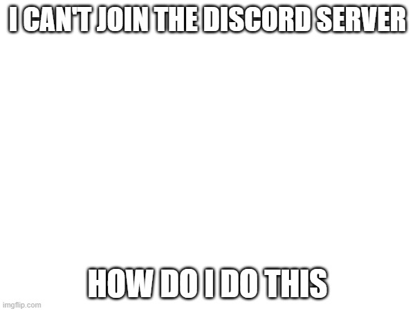 It keeps saying invite invalid | I CAN'T JOIN THE DISCORD SERVER; HOW DO I DO THIS | made w/ Imgflip meme maker