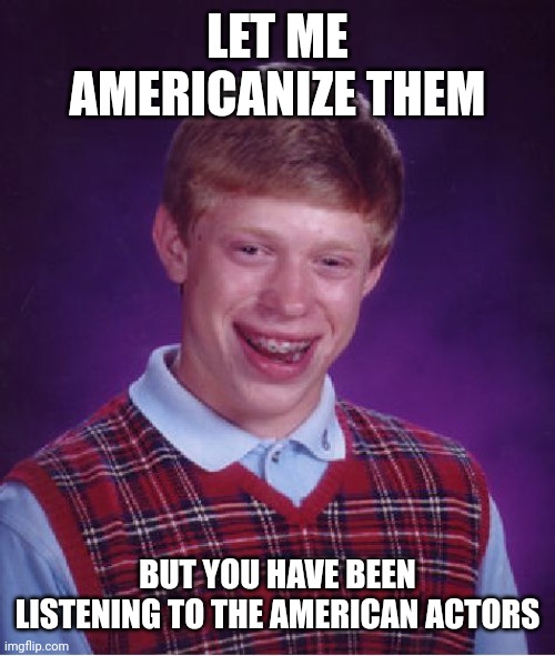 I want to Americanize the U.S. actors | LET ME AMERICANIZE THEM; BUT YOU HAVE BEEN LISTENING TO THE AMERICAN ACTORS | image tagged in memes,bad luck brian,funny | made w/ Imgflip meme maker