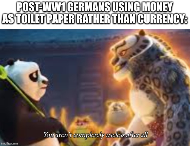 You aren't completely useless after all | POST-WW1 GERMANS USING MONEY AS TOILET PAPER RATHER THAN CURRENCY: | image tagged in you aren't completely useless after all | made w/ Imgflip meme maker