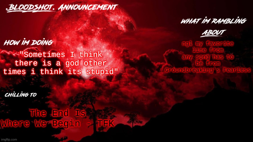 .blooshot. announcement | ngl my favorite line from any song has to be from Groundbreaking's Fearless; "Sometimes I think there is a god other times i think its stupid"; The End Is Where We Begin - TFK | image tagged in blooshot announcement | made w/ Imgflip meme maker