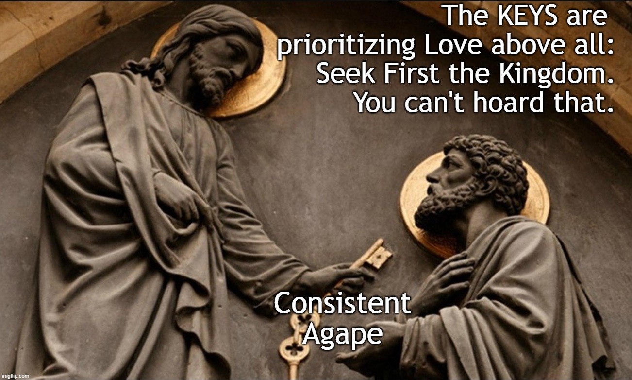 Agape: The Keys of the Kingdom of Agape. | The KEYS are  prioritizing Love above all:
 Seek First the Kingdom.
You can't hoard that. Consistent Agape | image tagged in jesus,god,love,church,keys,bible | made w/ Imgflip meme maker