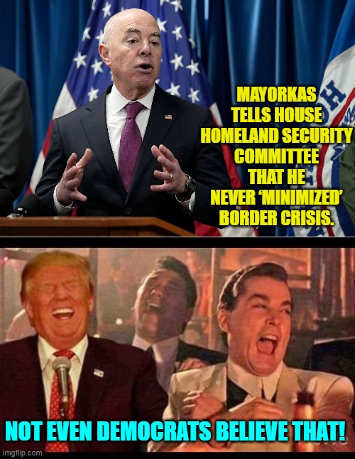 Pssst . . . leftist political tool; first rule of political propaganda is to keep your lies believable. | MAYORKAS TELLS HOUSE HOMELAND SECURITY COMMITTEE THAT HE NEVER ‘MINIMIZED’ BORDER CRISIS. NOT EVEN DEMOCRATS BELIEVE THAT! | image tagged in yep | made w/ Imgflip meme maker