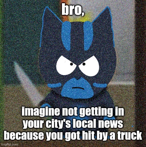 bro has a knife | bro, imagine not getting in your city's local news because you got hit by a truck | image tagged in bro has a knife | made w/ Imgflip meme maker