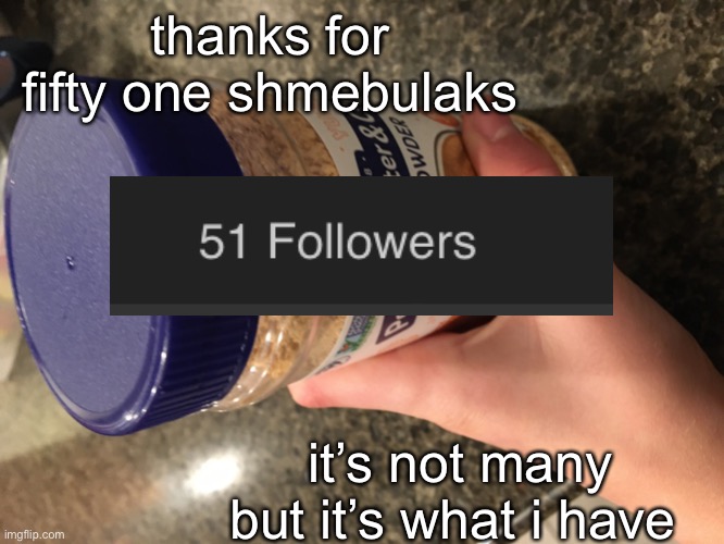 thanks for fifty one shmebulaks; it’s not many but it’s what i have | image tagged in shmebulak | made w/ Imgflip meme maker
