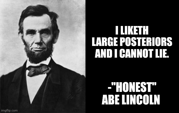 Important historical facts | I LIKETH LARGE POSTERIORS AND I CANNOT LIE. -"HONEST" ABE LINCOLN | image tagged in quotable abe lincoln,important,facts | made w/ Imgflip meme maker