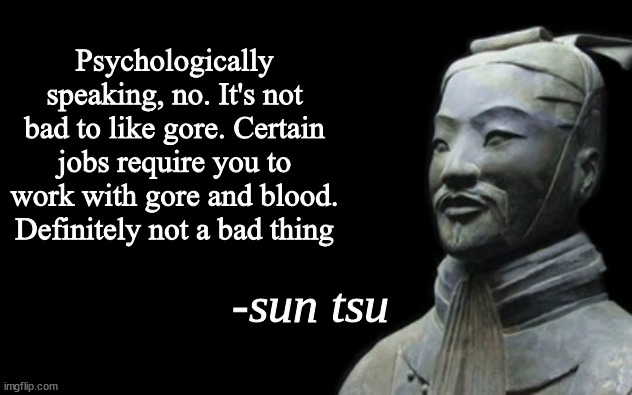 sun tsu fake quote | Psychologically speaking, no. It's not bad to like gore. Certain jobs require you to work with gore and blood. Definitely not a bad thing | image tagged in sun tsu fake quote | made w/ Imgflip meme maker