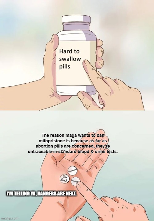 Hard To Swallow Pills Meme | The reason maga wants to ban mifopristone is because as far as abortion pills are concerned, they're untraceable in standard blood & urine tests. I'M TELLING YA, HANGERS ARE NEXT. | image tagged in memes,hard to swallow pills | made w/ Imgflip meme maker