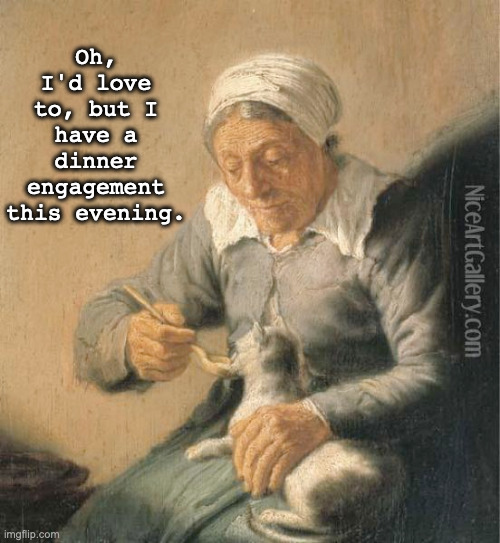 Social Avoidance With Cat | Oh, I'd love to, but I have a dinner engagement this evening. | image tagged in social anxiety,introvert,funny cats,crazy cat lady | made w/ Imgflip meme maker