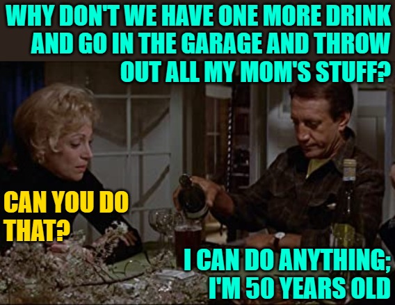 One More Drink | WHY DON'T WE HAVE ONE MORE DRINK
AND GO IN THE GARAGE AND THROW
OUT ALL MY MOM'S STUFF? CAN YOU DO
THAT? I CAN DO ANYTHING; I'M 50 YEARS OLD | image tagged in martin can you do that,hoarders,jaws,funny memes,movies,spring cleaning | made w/ Imgflip meme maker