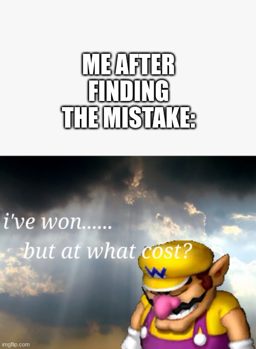 I've won but at what cost | ME AFTER FINDING THE MISTAKE: | image tagged in i've won but at what cost | made w/ Imgflip meme maker