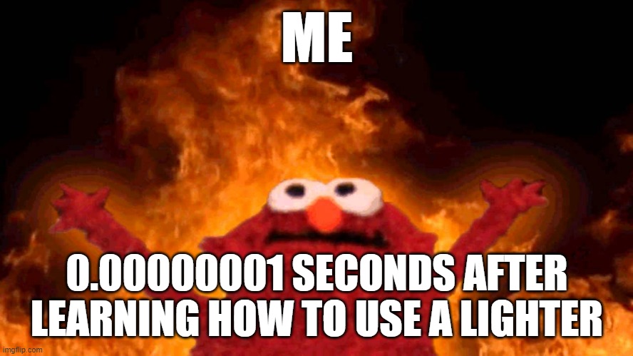 elmo fire | ME; 0.00000001 SECONDS AFTER LEARNING HOW TO USE A LIGHTER | image tagged in elmo fire | made w/ Imgflip meme maker