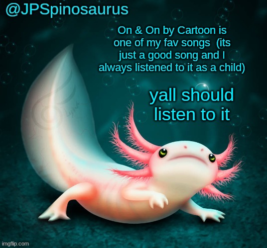 JPSpinosaurus's axolotl announcement temp | On & On by Cartoon is one of my fav songs  (its just a good song and I always listened to it as a child); yall should listen to it | image tagged in jpspinosaurus's axolotl announcement temp | made w/ Imgflip meme maker