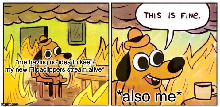 This Is Fine Meme | *me having no idea to keep my new Flipaclippers stream alive*; *also me* | image tagged in memes,this is fine | made w/ Imgflip meme maker