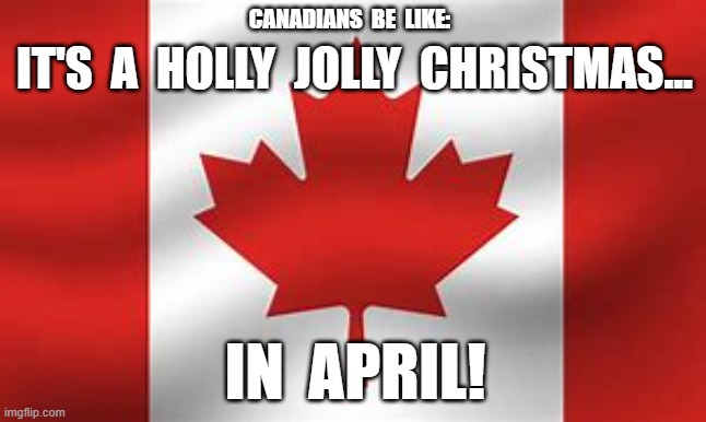Winter in Canada | CANADIANS  BE  LIKE:; IT'S  A  HOLLY  JOLLY  CHRISTMAS... IN  APRIL! | image tagged in lol so funny | made w/ Imgflip meme maker
