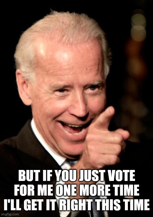 Smilin Biden Meme | BUT IF YOU JUST VOTE FOR ME ONE MORE TIME I'LL GET IT RIGHT THIS TIME | image tagged in memes,smilin biden | made w/ Imgflip meme maker