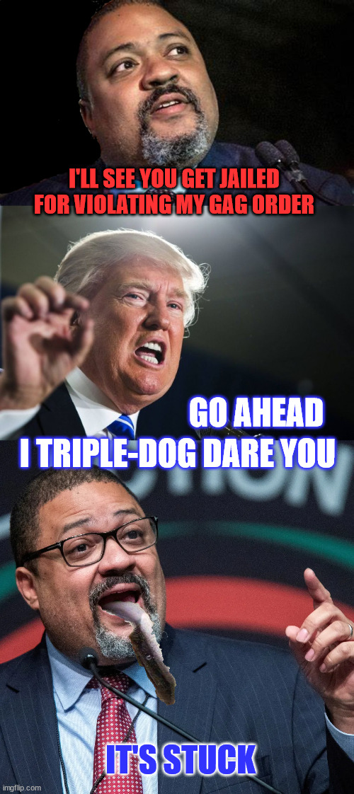 It's stuck... | I'LL SEE YOU GET JAILED FOR VIOLATING MY GAG ORDER; GO AHEAD; I TRIPLE-DOG DARE YOU; IT'S STUCK | image tagged in manhattan d a alvin bragg,donald trump,alvin bragg | made w/ Imgflip meme maker