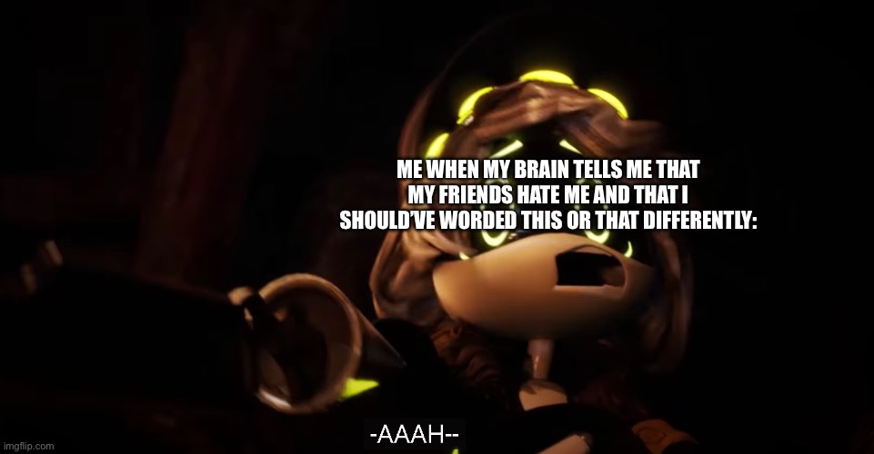 I’m fighting my thoughts and losing :D | ME WHEN MY BRAIN TELLS ME THAT MY FRIENDS HATE ME AND THAT I SHOULD’VE WORDED THIS OR THAT DIFFERENTLY: | image tagged in n screaming | made w/ Imgflip meme maker
