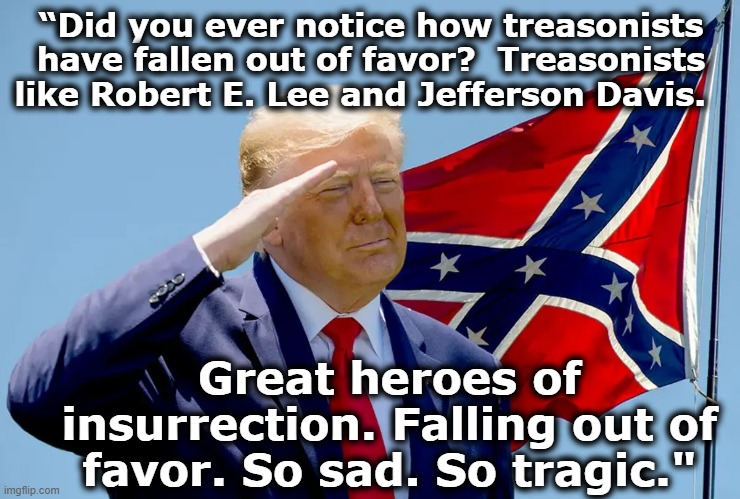 Trump & Confederate Heroes | “Did you ever notice how treasonists have fallen out of favor?  Treasonists like Robert E. Lee and Jefferson Davis. Great heroes of insurrection. Falling out of favor. So sad. So tragic." | image tagged in nevertrump meme,maga,confederacy,donald trump is an idiot,basket of deplorables,trump | made w/ Imgflip meme maker