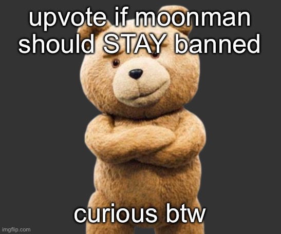 ted png | upvote if moonman should STAY banned; curious btw | image tagged in ted png | made w/ Imgflip meme maker