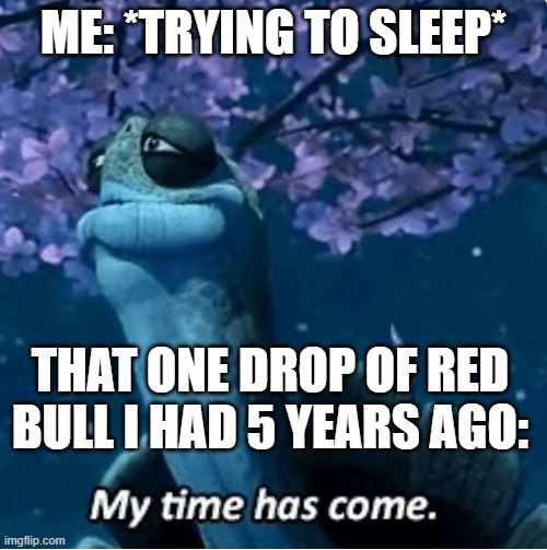 Seriously? | ME: *TRYING TO SLEEP*; THAT ONE DROP OF RED BULL I HAD 5 YEARS AGO: | image tagged in my time has come | made w/ Imgflip meme maker