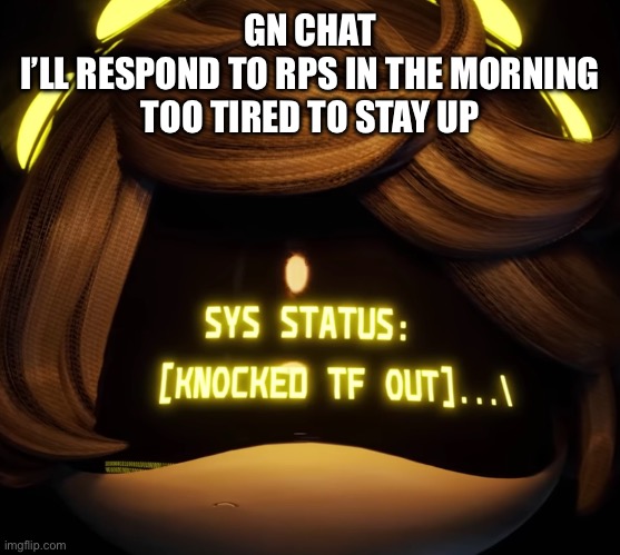 I want to bang my head on a wall or smth for no reason | GN CHAT
I’LL RESPOND TO RPS IN THE MORNING
TOO TIRED TO STAY UP | image tagged in gn chat | made w/ Imgflip meme maker