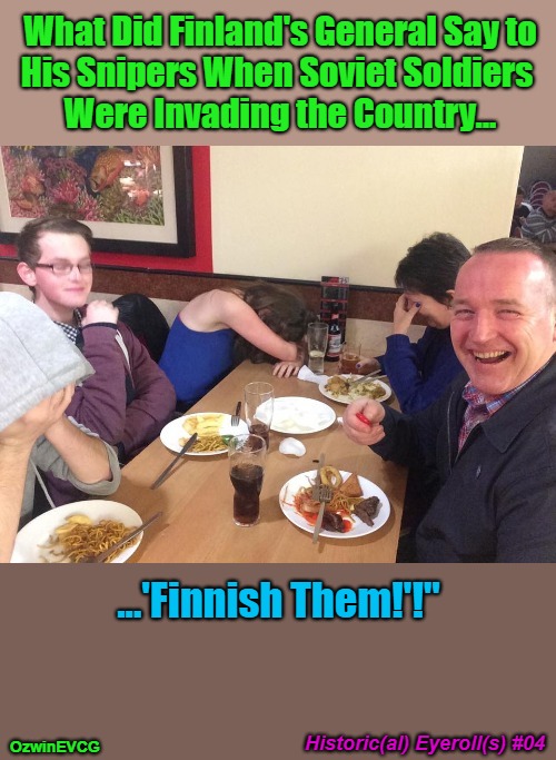 Historic(al) Eyeroll(s) #04 | What Did Finland's General Say to

His Snipers When Soviet Soldiers 

Were Invading the Country... ...'Finnish Them!'!"; Historic(al) Eyeroll(s) #04; OzwinEVCG | image tagged in notorious jokester,famous quotes,dads,jokes,this day in history,joins the battle | made w/ Imgflip meme maker